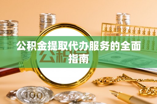 禄劝公积金提取代办服务的全面指南