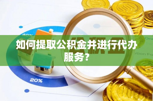 禄劝如何提取公积金并进行代办服务？