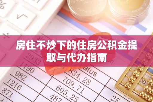 禄劝房住不炒下的住房公积金提取与代办指南