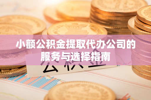 禄劝小额公积金提取代办公司的服务与选择指南