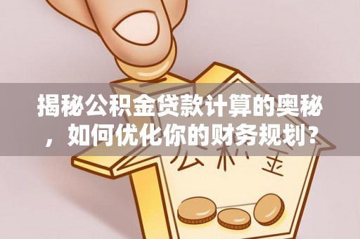禄劝揭秘公积金贷款计算的奥秘，如何优化你的财务规划？
