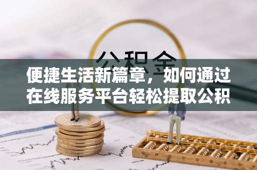 禄劝便捷生活新篇章，如何通过在线服务平台轻松提取公积金