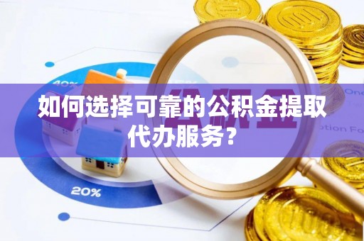 禄劝如何选择可靠的公积金提取代办服务？