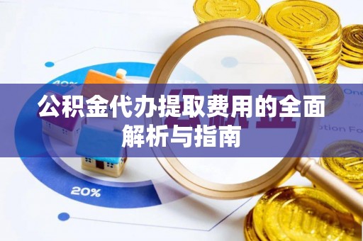 禄劝公积金代办提取费用的全面解析与指南